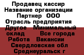 Продавец-кассир › Название организации ­ Партнер, ООО › Отрасль предприятия ­ Другое › Минимальный оклад ­ 1 - Все города Работа » Вакансии   . Свердловская обл.,Среднеуральск г.